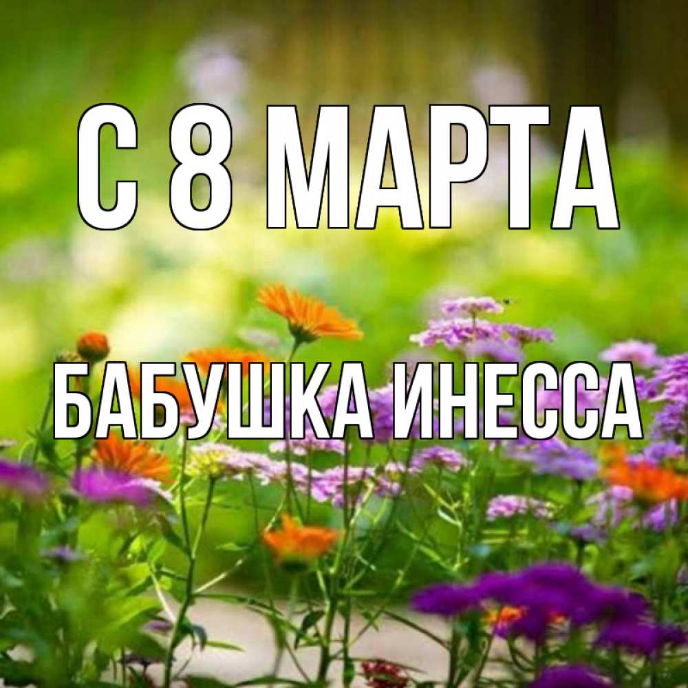 Открытка на каждый день с именем, Бабушка-Инесса С 8 МАРТА цветы Прикольная открытка с пожеланием онлайн скачать бесплатно 