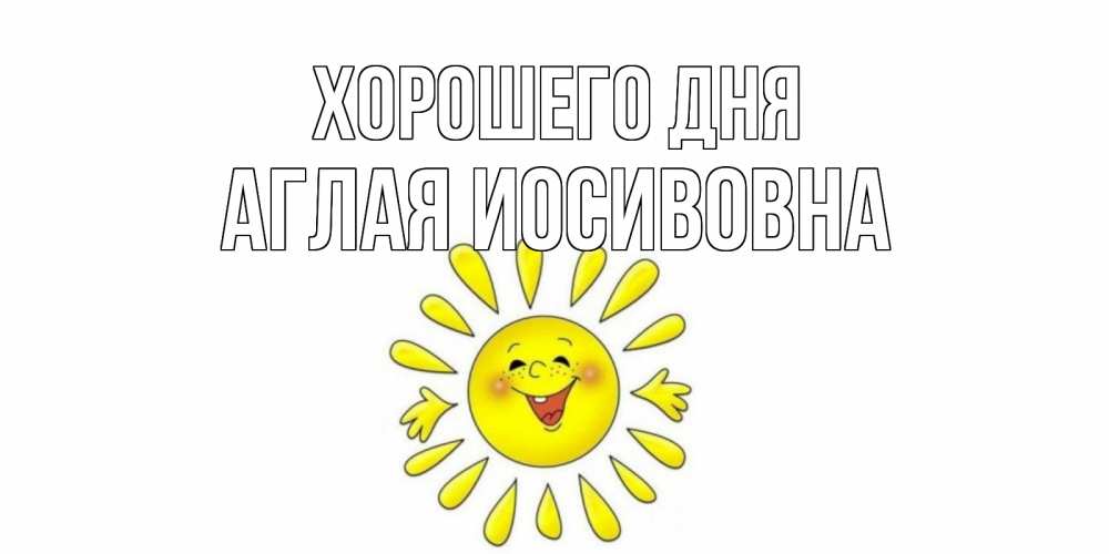 Открытка на каждый день с именем, Аглая-Иосивовна Хорошего дня открытка на каждый день Прикольная открытка с пожеланием онлайн скачать бесплатно 