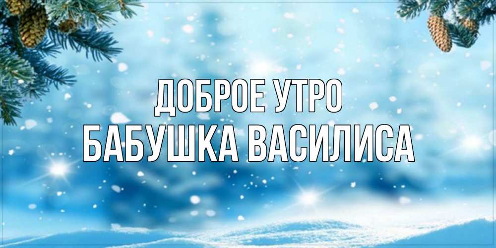 Открытка на каждый день с именем, Бабушка-Василиса Доброе утро зимнее доброе утро Прикольная открытка с пожеланием онлайн скачать бесплатно 