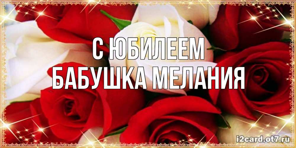 Открытка на каждый день с именем, Бабушка-Мелания С юбилеем открытка на день рождения с белыми и красными розами Прикольная открытка с пожеланием онлайн скачать бесплатно 