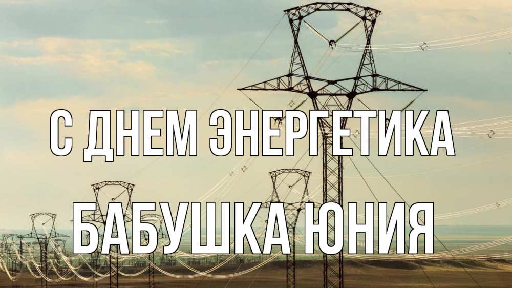 Открытка на каждый день с именем, Бабушка-Юния С днем энергетика провода небо Прикольная открытка с пожеланием онлайн скачать бесплатно 