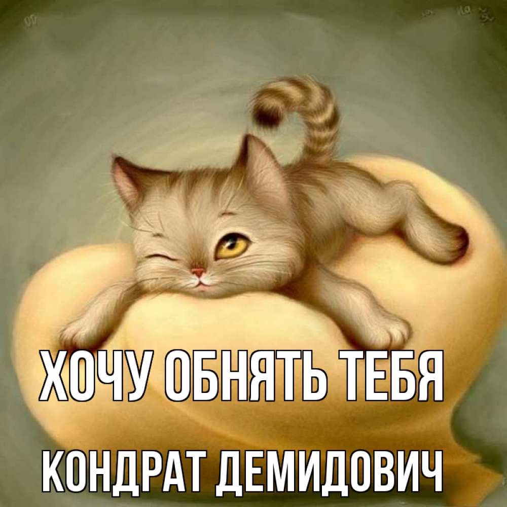 Открытка на каждый день с именем, Кондрат-Демидович Хочу обнять тебя кошечка Прикольная открытка с пожеланием онлайн скачать бесплатно 