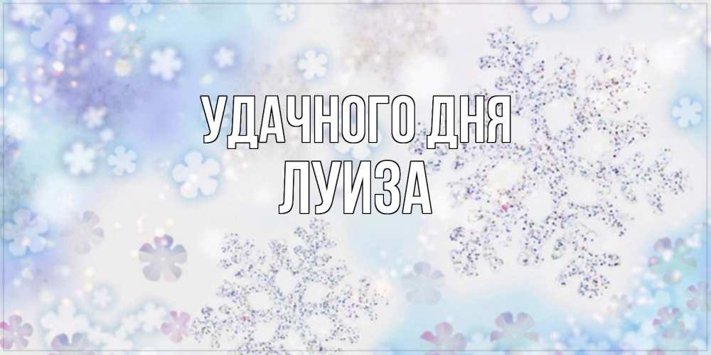 Открытка на каждый день с именем, Луиза Удачного дня снежинки с пожеланиями удачного дня Прикольная открытка с пожеланием онлайн скачать бесплатно 