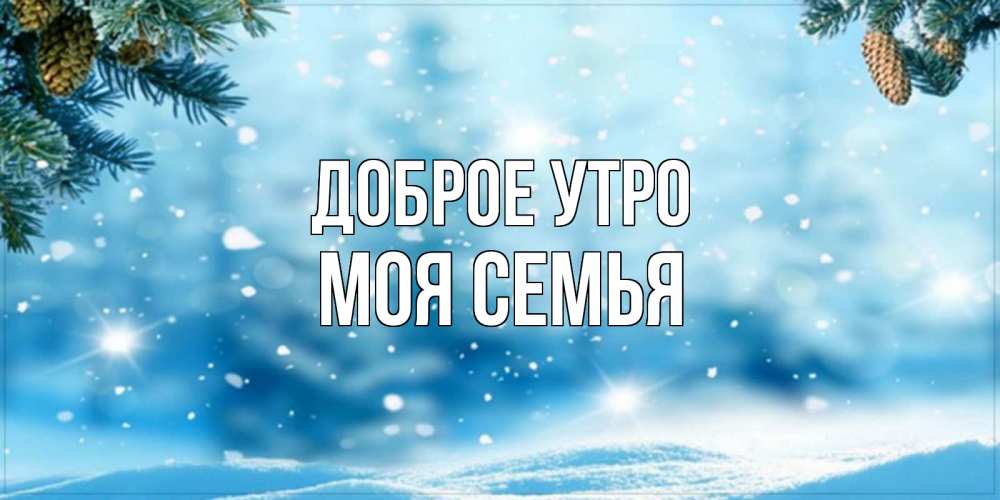 Открытка на каждый день с именем, МОЯ-СЕМЬЯ Доброе утро зимнее доброе утро Прикольная открытка с пожеланием онлайн скачать бесплатно 