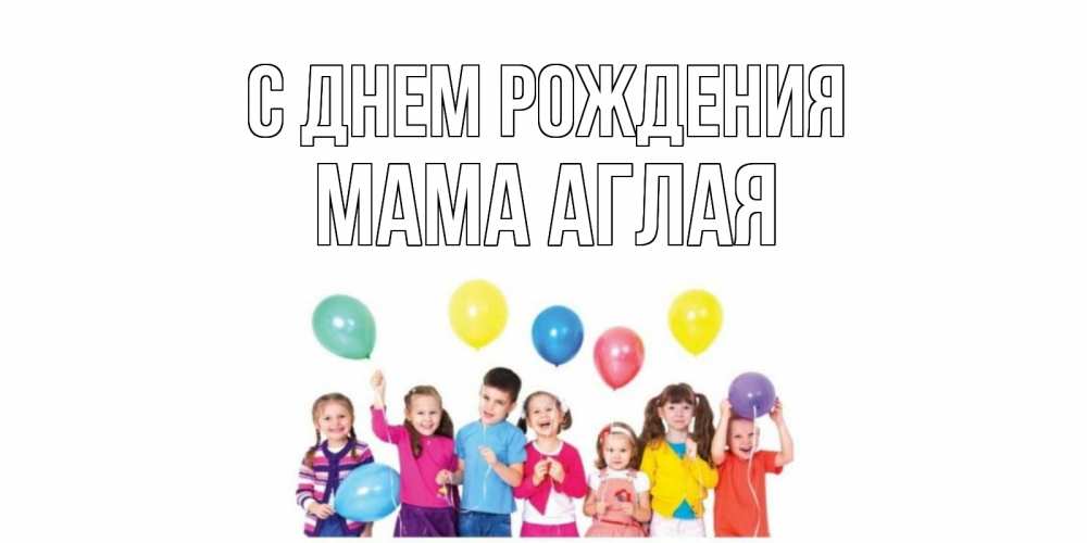 Открытка на каждый день с именем, Мама-Аглая С днем рождения Дети, шары Прикольная открытка с пожеланием онлайн скачать бесплатно 