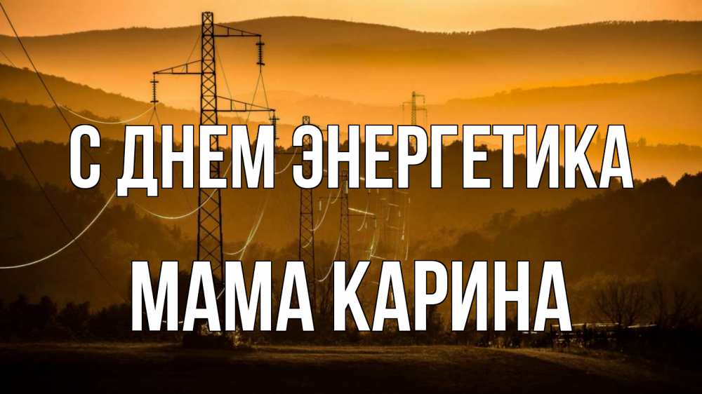 Открытка на каждый день с именем, Мама-Карина С днем энергетика ЛЭП провода горы закат Прикольная открытка с пожеланием онлайн скачать бесплатно 