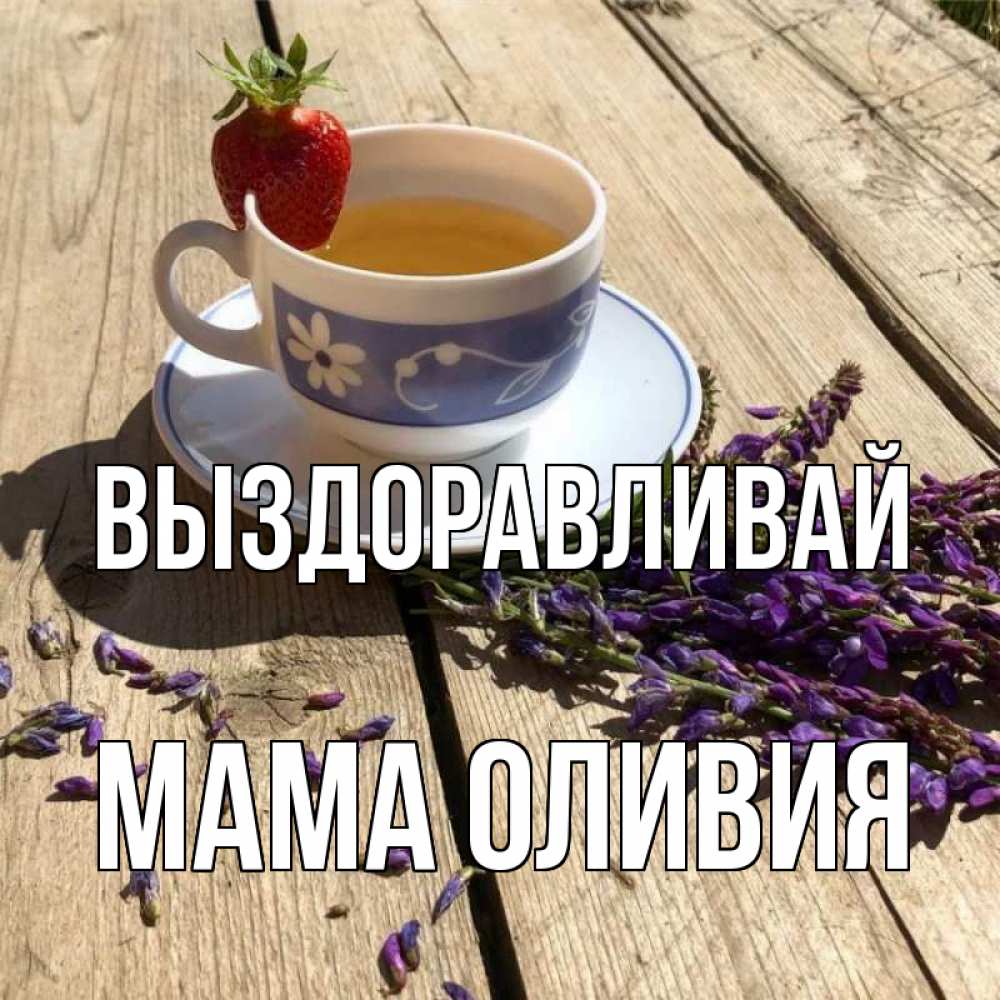 Открытка на каждый день с именем, Мама-Оливия Выздоравливай чай Прикольная открытка с пожеланием онлайн скачать бесплатно 