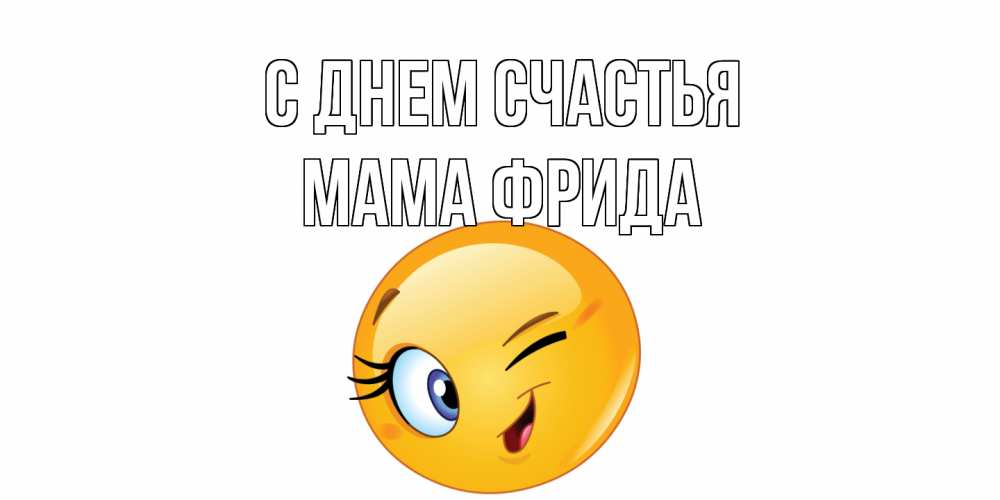 Открытка на каждый день с именем, Мама-Фрида С днем счастья улыбка Прикольная открытка с пожеланием онлайн скачать бесплатно 