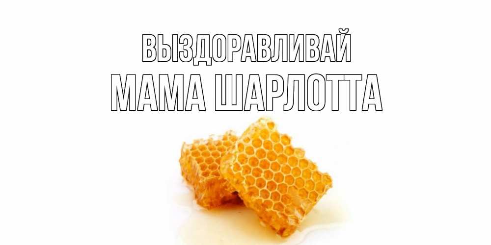 Открытка на каждый день с именем, Мама-Шарлотта Выздоравливай скорейшего выздоровления для знакомых Прикольная открытка с пожеланием онлайн скачать бесплатно 