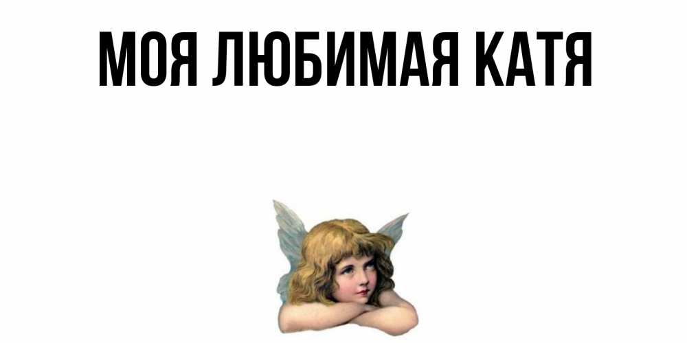 Открытка на каждый день с именем, Моя-любимая-Катя Главная ангел Прикольная открытка с пожеланием онлайн скачать бесплатно 