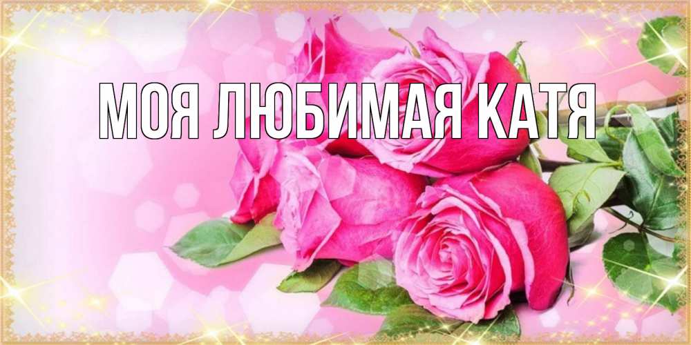 Открытка на каждый день с именем, Моя-любимая-Катя Главная открытка с розами на международный женский день Прикольная открытка с пожеланием онлайн скачать бесплатно 