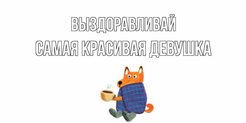 Открытка на каждый день с именем, Самая-красивая-девушка Выздоравливай выздоравливайте для родных Прикольная открытка с пожеланием онлайн скачать бесплатно 