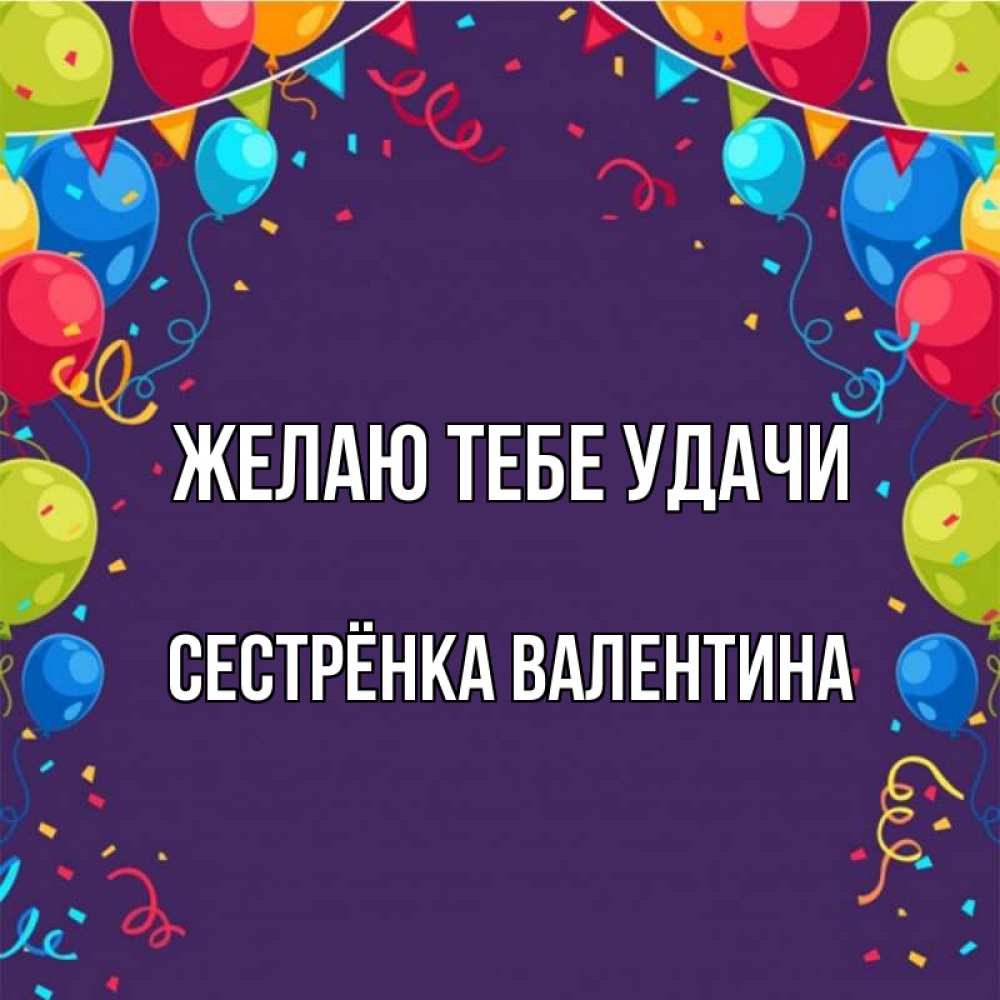 Открытка на каждый день с именем, Сестрёнка-Валентина Желаю тебе удачи шары Прикольная открытка с пожеланием онлайн скачать бесплатно 