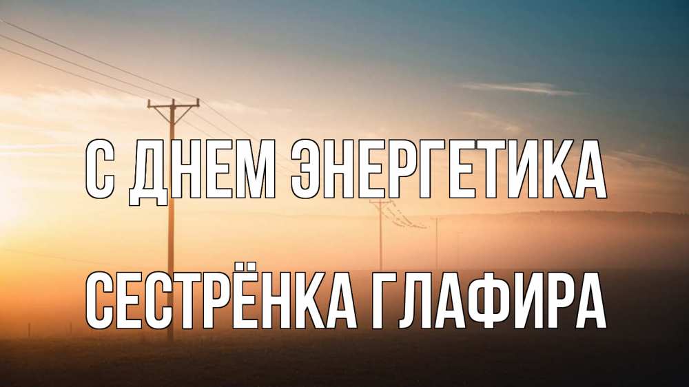 Открытка на каждый день с именем, Сестрёнка-Глафира С днем энергетика дымка столбы провода Прикольная открытка с пожеланием онлайн скачать бесплатно 