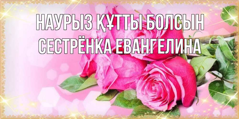 Открытка на каждый день с именем, Сестрёнка-Евангелина Наурыз құтты болсын открытка с розами на международный женский день Прикольная открытка с пожеланием онлайн скачать бесплатно 