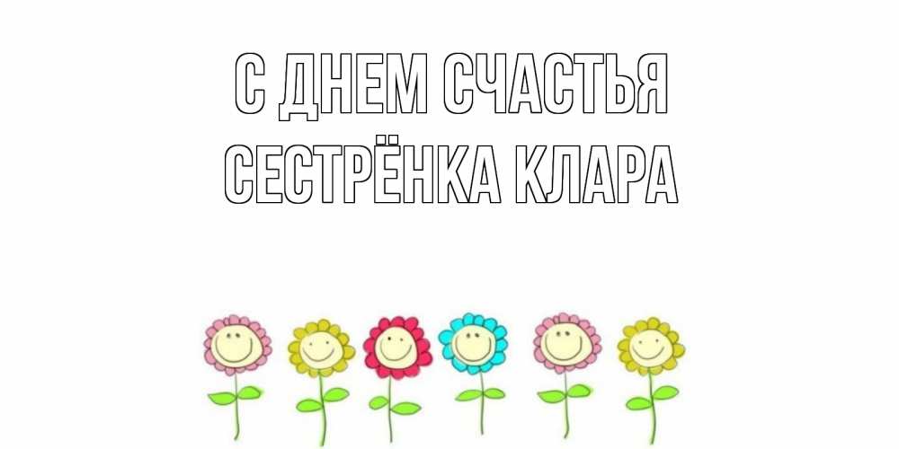 Открытка на каждый день с именем, Сестрёнка-Клара С днем счастья улыбка, цветы Прикольная открытка с пожеланием онлайн скачать бесплатно 