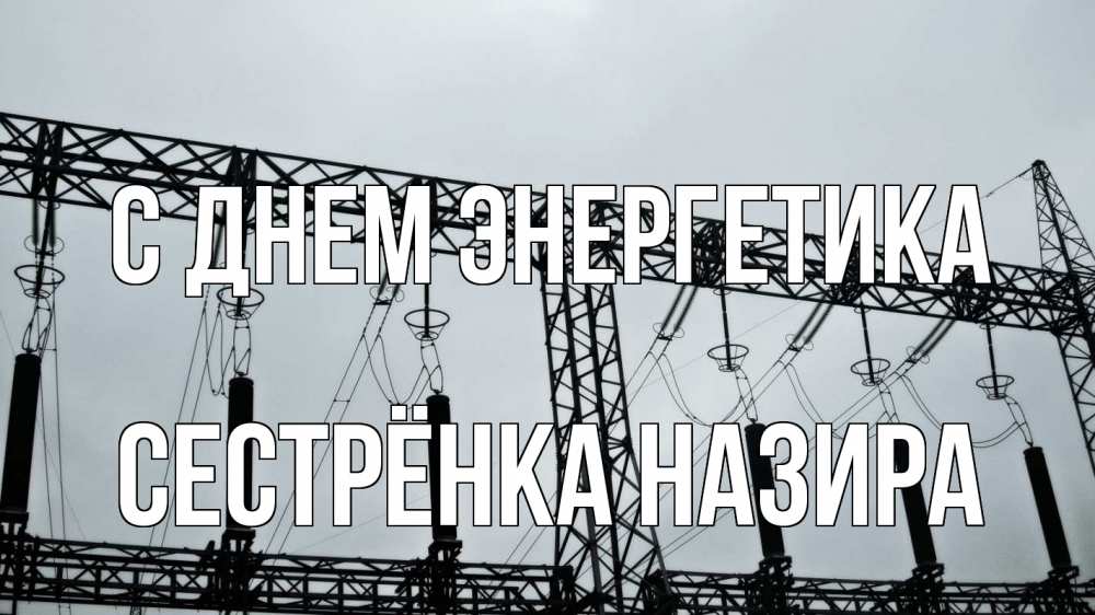 Открытка на каждый день с именем, Сестрёнка-Назира С днем энергетика энергетика Прикольная открытка с пожеланием онлайн скачать бесплатно 