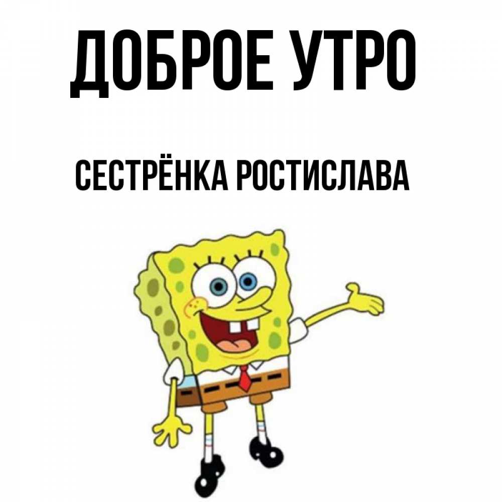 Открытка на каждый день с именем, Сестрёнка-Ростислава Доброе утро губка боб улыбается Прикольная открытка с пожеланием онлайн скачать бесплатно 