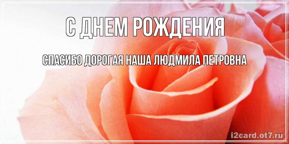 Открытка на каждый день с именем, Спасибо-дорогая-наша-Людмила-Петровна С днем рождения розы для поздравления с днем рождения Прикольная открытка с пожеланием онлайн скачать бесплатно 