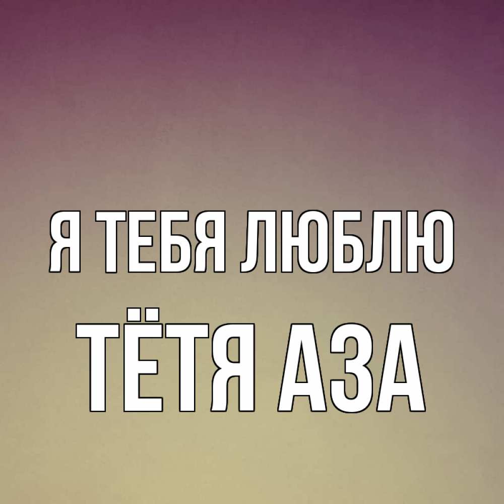 Открытка на каждый день с именем, Тётя-Аза Я тебя люблю для любимой Прикольная открытка с пожеланием онлайн скачать бесплатно 