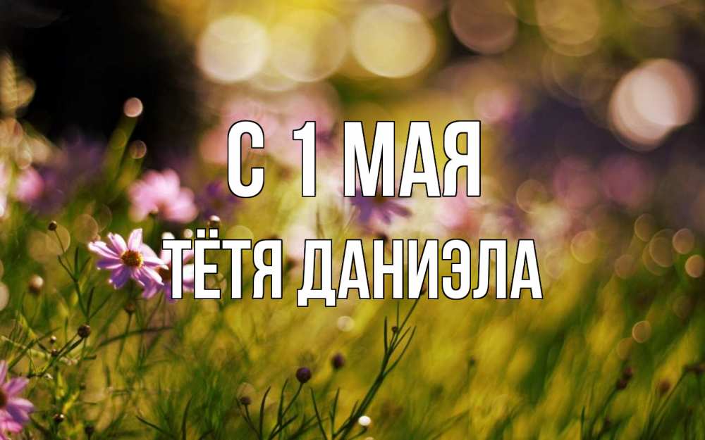 Открытка на каждый день с именем, Тётя-Даниэла С 1 мая С 1 мая Прикольная открытка с пожеланием онлайн скачать бесплатно 