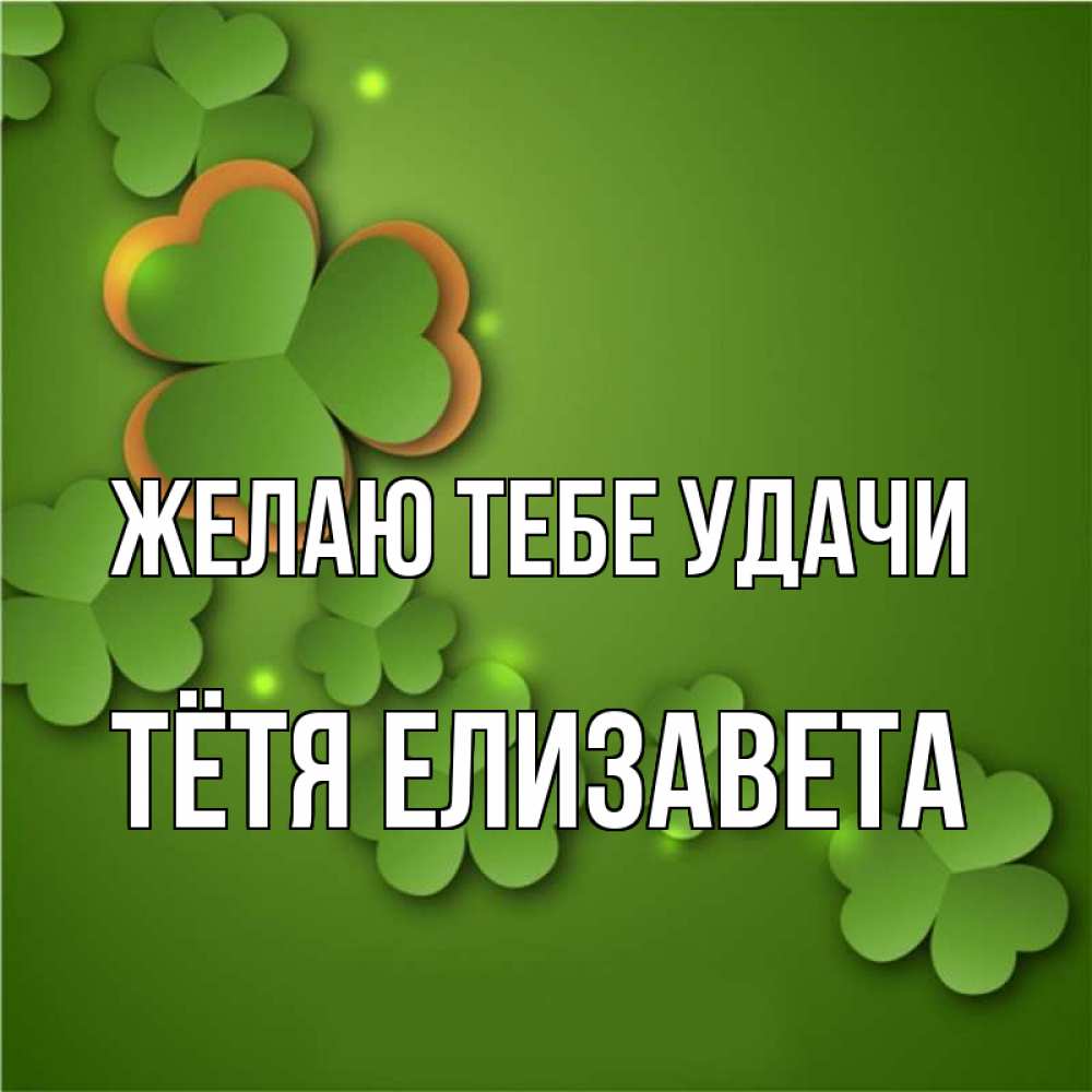 Открытка на каждый день с именем, Тётя-Елизавета Желаю тебе удачи много трехлистных листочков клевера Прикольная открытка с пожеланием онлайн скачать бесплатно 