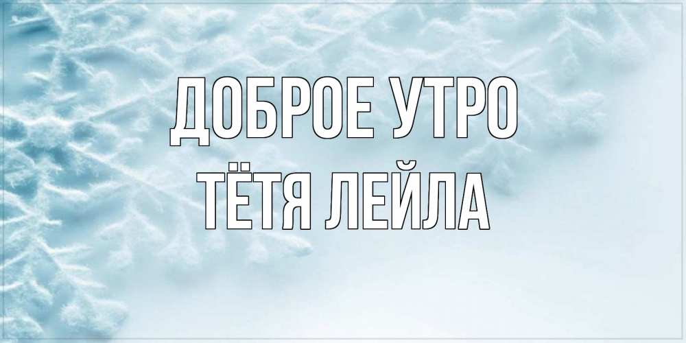 Открытка на каждый день с именем, Тётя-Лейла Доброе утро классное зимнее утро Прикольная открытка с пожеланием онлайн скачать бесплатно 