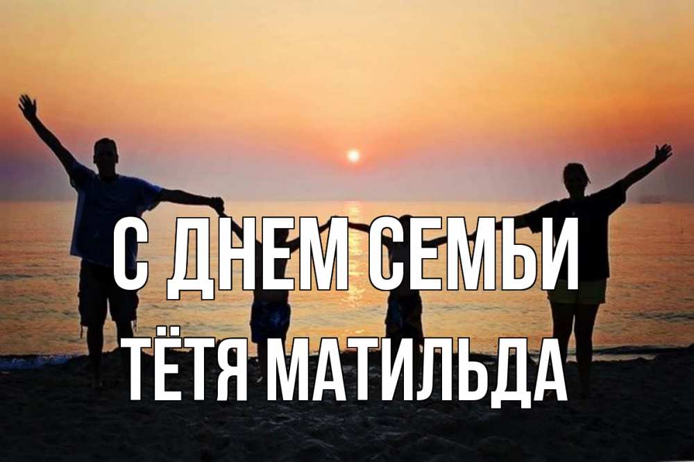 Открытка на каждый день с именем, Тётя-Матильда С днем семьи мама, папа, дети, дочка,сын, море, пляж, закат Прикольная открытка с пожеланием онлайн скачать бесплатно 
