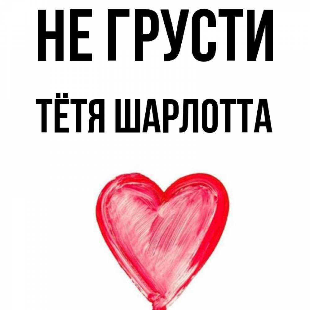 Открытка на каждый день с именем, Тётя-Шарлотта Не грусти сердечко Прикольная открытка с пожеланием онлайн скачать бесплатно 