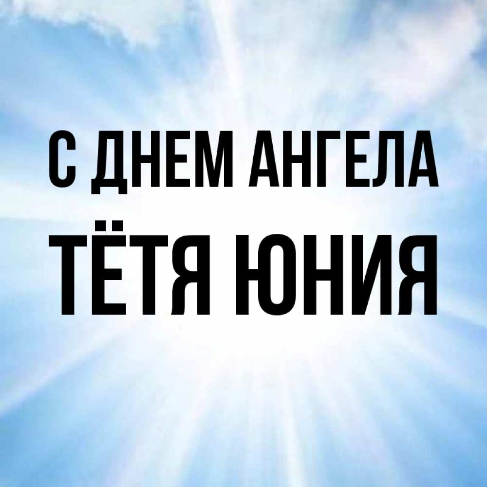 Открытка на каждый день с именем, Тётя-Юния С днем ангела свет небесный Прикольная открытка с пожеланием онлайн скачать бесплатно 