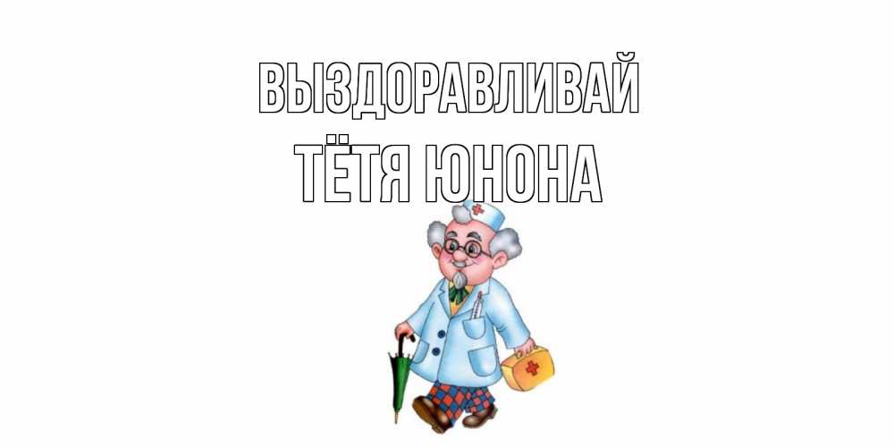Открытка на каждый день с именем, Тётя-Юнона Выздоравливай не болей Прикольная открытка с пожеланием онлайн скачать бесплатно 