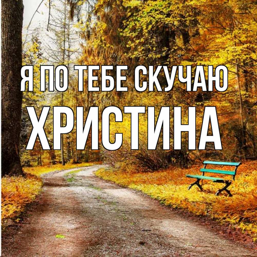 Открытка на каждый день с именем, Христина Я по тебе скучаю зеленая лавочка и осенний лес Прикольная открытка с пожеланием онлайн скачать бесплатно 