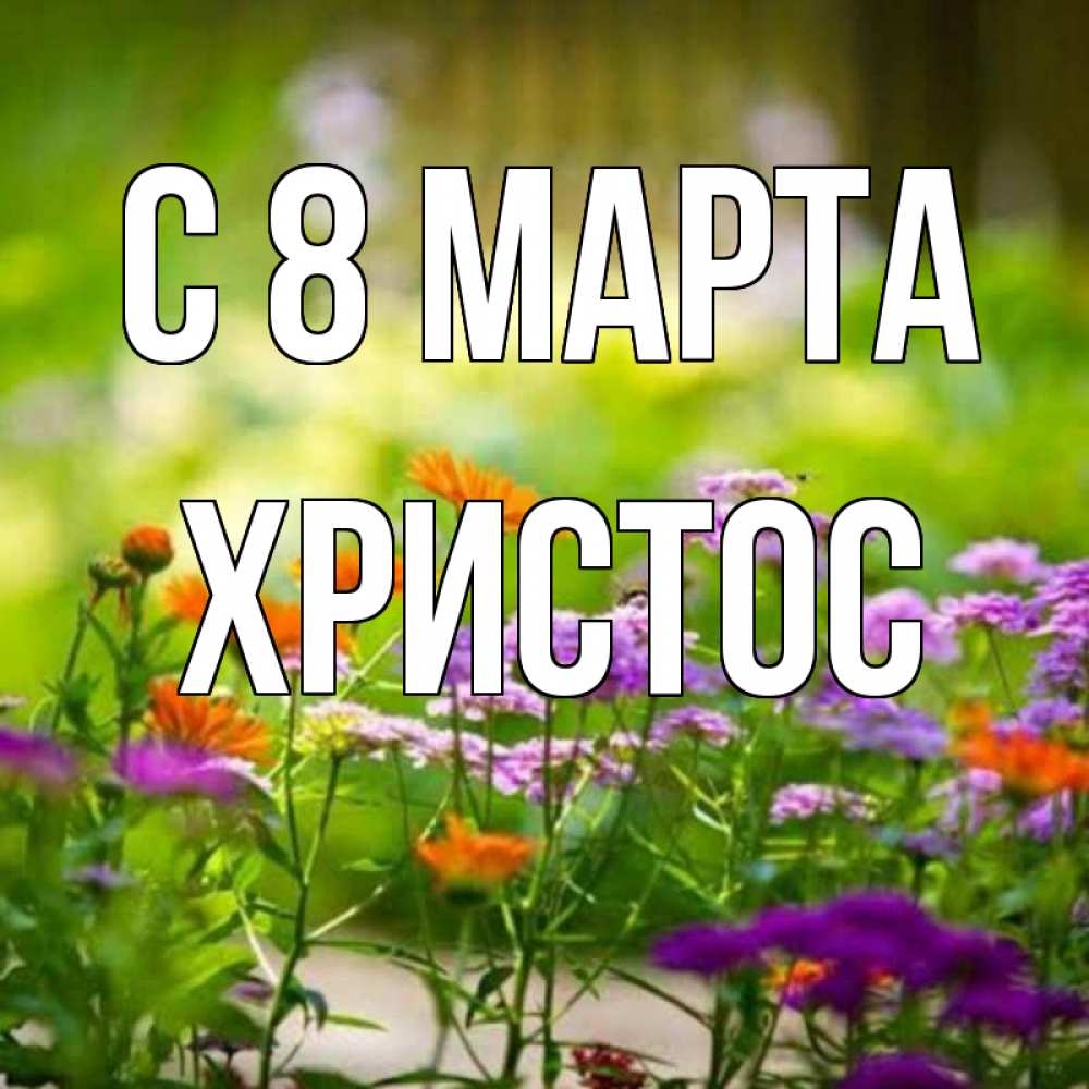 Открытка на каждый день с именем, Христос С 8 МАРТА цветы Прикольная открытка с пожеланием онлайн скачать бесплатно 