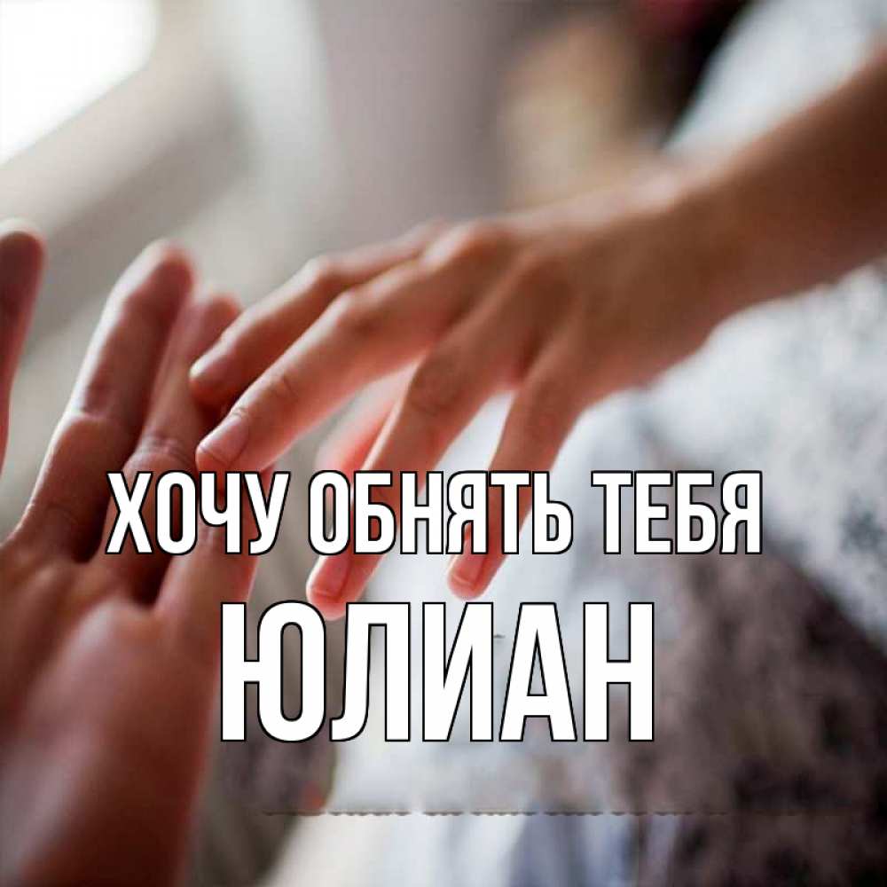 Открытка на каждый день с именем, Юлиан Хочу обнять тебя прикосновение Прикольная открытка с пожеланием онлайн скачать бесплатно 
