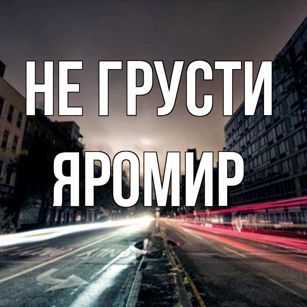Открытка на каждый день с именем, Яромир Не грусти съемка ночью Прикольная открытка с пожеланием онлайн скачать бесплатно 