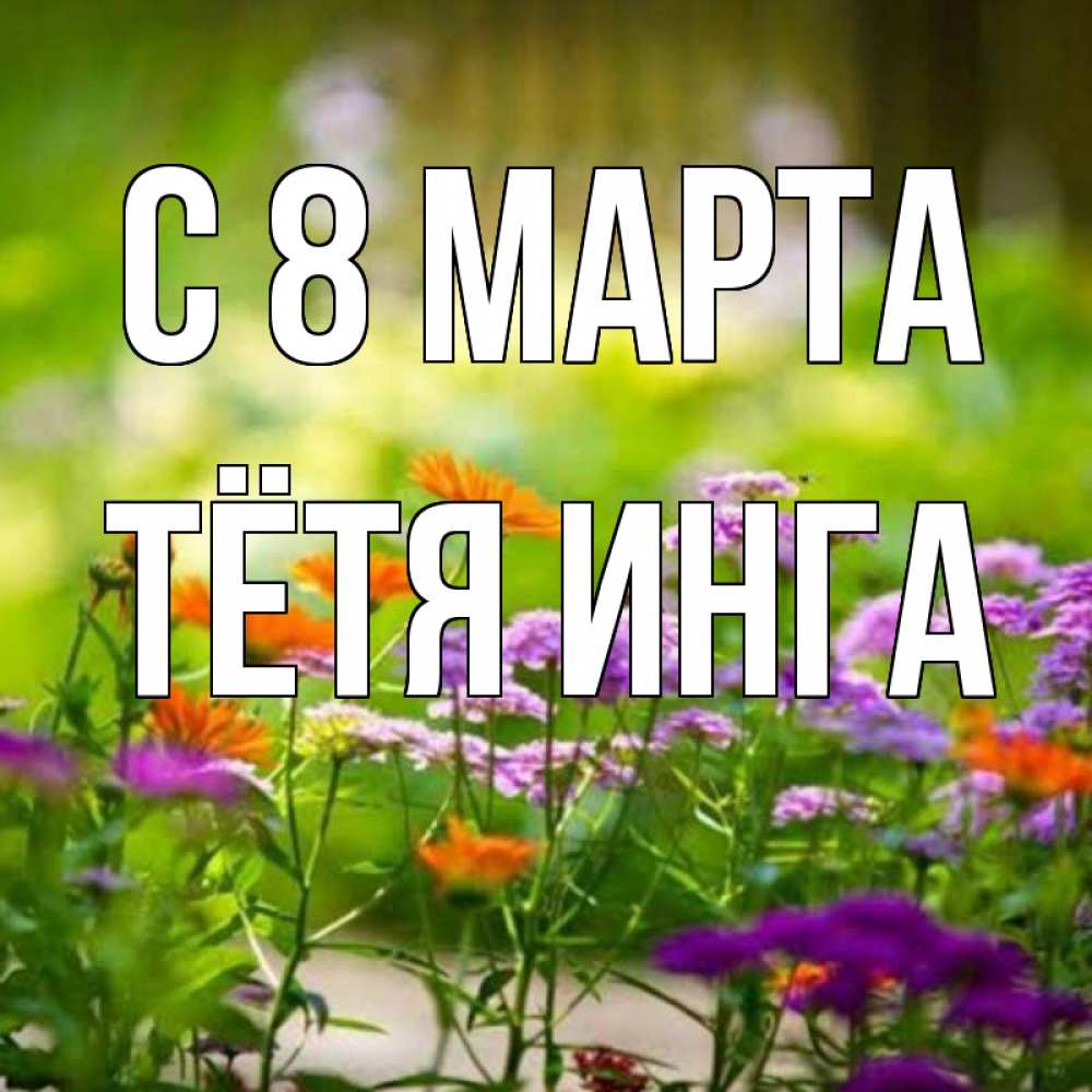 Открытка на каждый день с именем, Тётя-Инга С 8 марта цветы Прикольная открытка с пожеланием онлайн скачать бесплатно 