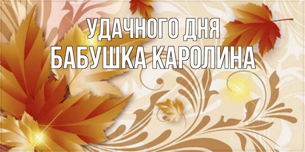 Открытка на каждый день с именем, Бабушка-Каролина Удачного дня листики и осеннее настроение Прикольная открытка с пожеланием онлайн скачать бесплатно 