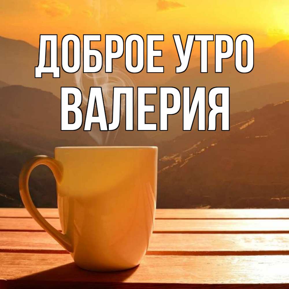 Открытка на каждый день с именем, Валерия Доброе утро кофе в горах Прикольная открытка с пожеланием онлайн скачать бесплатно 
