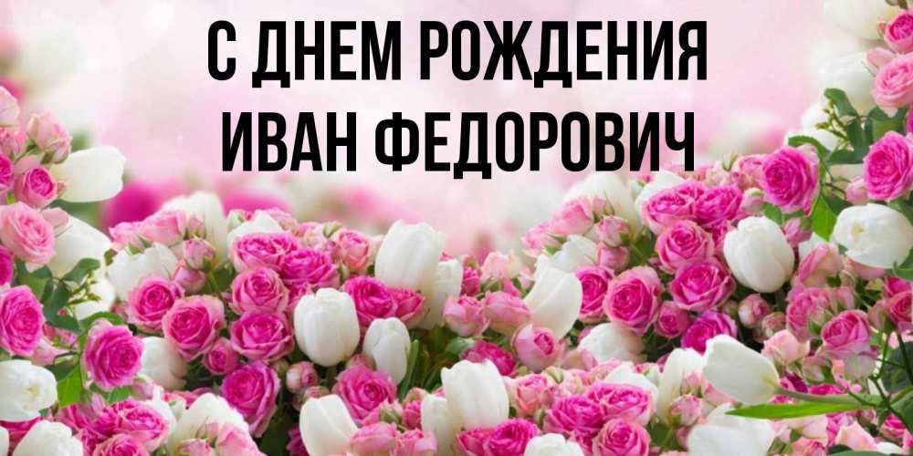 Открытка на каждый день с именем, Иван-Федорович С днем рождения открытка с разными розами Прикольная открытка с пожеланием онлайн скачать бесплатно 