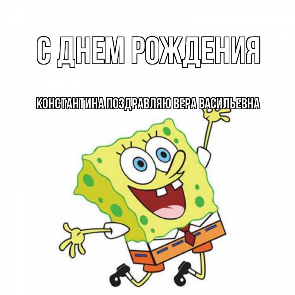 Открытка на каждый день с именем, КОНСТАНТИНА-Поздравляю-ВЕРА-ВАСИЛЬЕВНА С днем рождения губка боб Прикольная открытка с пожеланием онлайн скачать бесплатно 