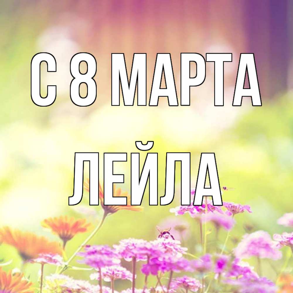 Открытка на каждый день с именем, Лейла С 8 марта цветы весна Прикольная открытка с пожеланием онлайн скачать бесплатно 