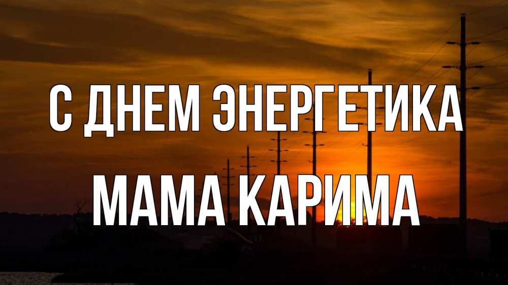 Открытка на каждый день с именем, Мама-Карима С днем энергетика столбы провода закат Прикольная открытка с пожеланием онлайн скачать бесплатно 