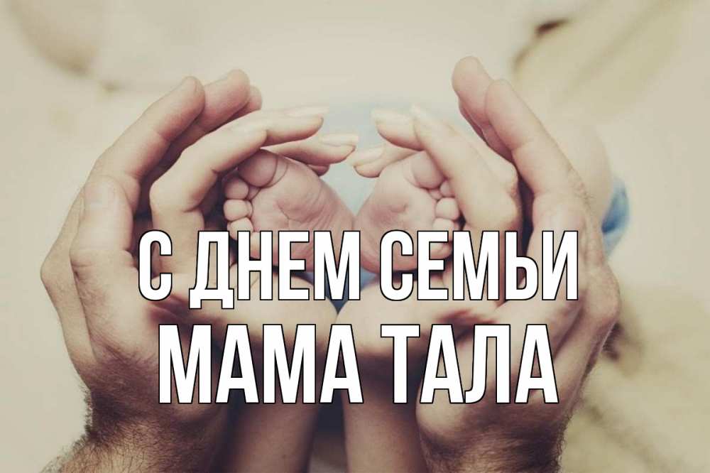 Открытка на каждый день с именем, Мама-Тала С днем семьи Семья, малыш, руки Прикольная открытка с пожеланием онлайн скачать бесплатно 