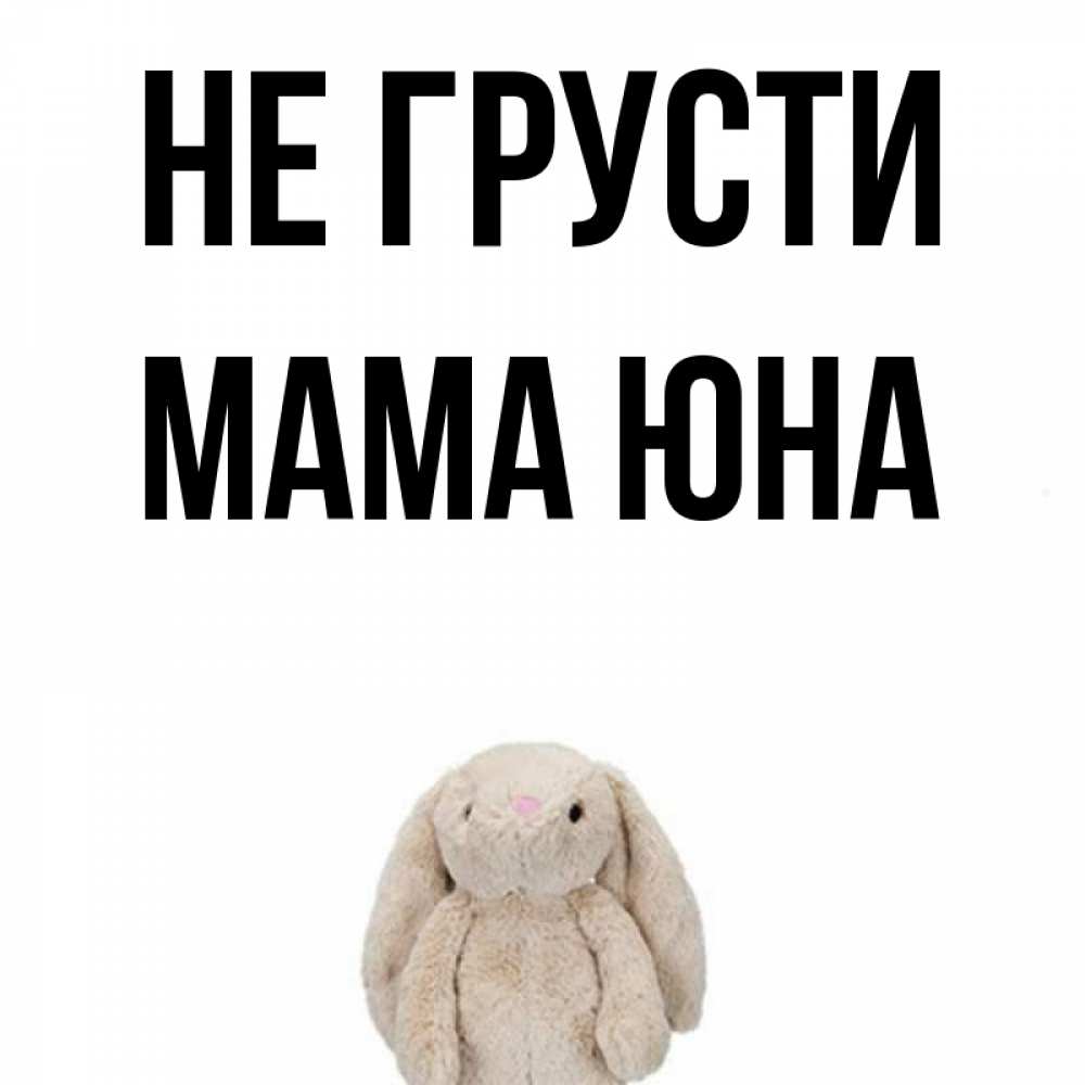 Открытка на каждый день с именем, Мама-Юна Не грусти детская игрушка зайчика Прикольная открытка с пожеланием онлайн скачать бесплатно 