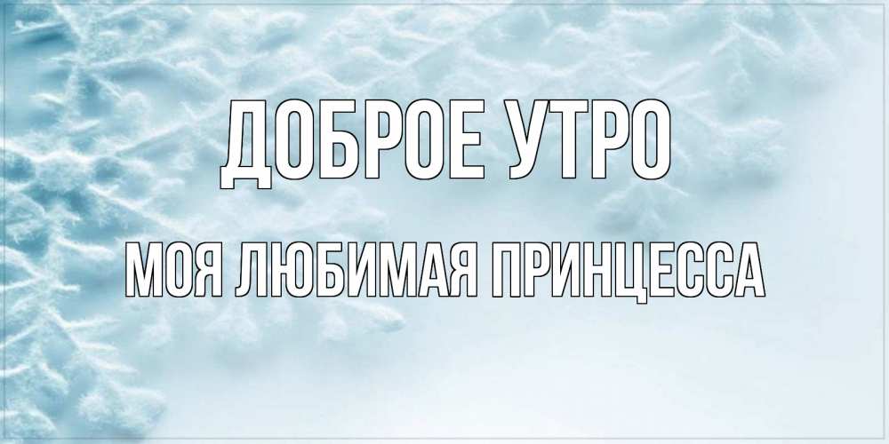 Открытка на каждый день с именем, Моя-Любимая-Принцесса Доброе утро классное зимнее утро Прикольная открытка с пожеланием онлайн скачать бесплатно 