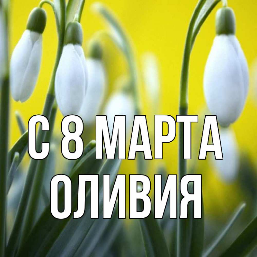 Открытка на каждый день с именем, Оливия С 8 МАРТА весенние цветы Прикольная открытка с пожеланием онлайн скачать бесплатно 
