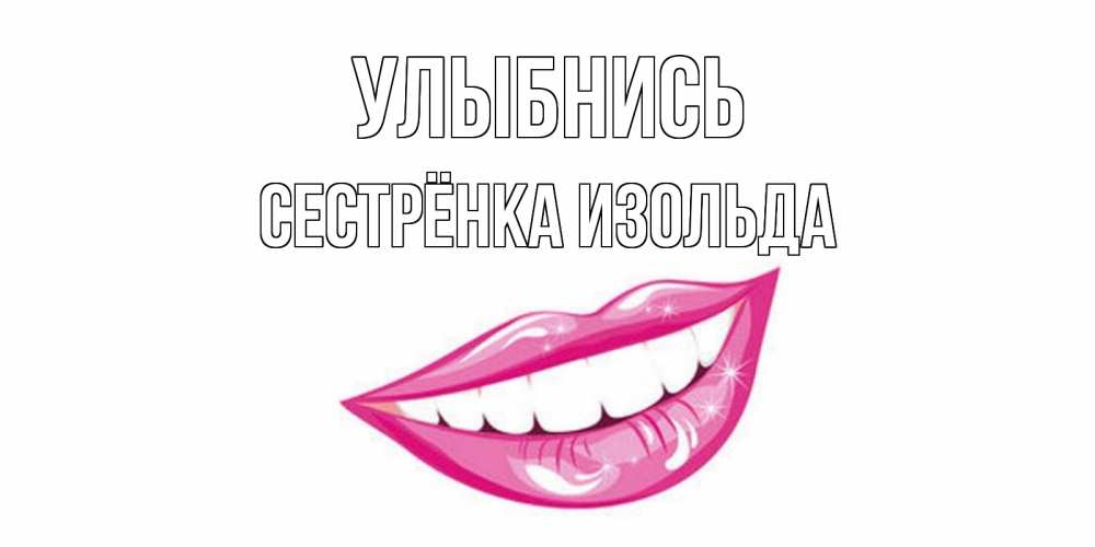 Открытка на каждый день с именем, Сестрёнка-Изольда Улыбнись пожелания позитивного дня Прикольная открытка с пожеланием онлайн скачать бесплатно 