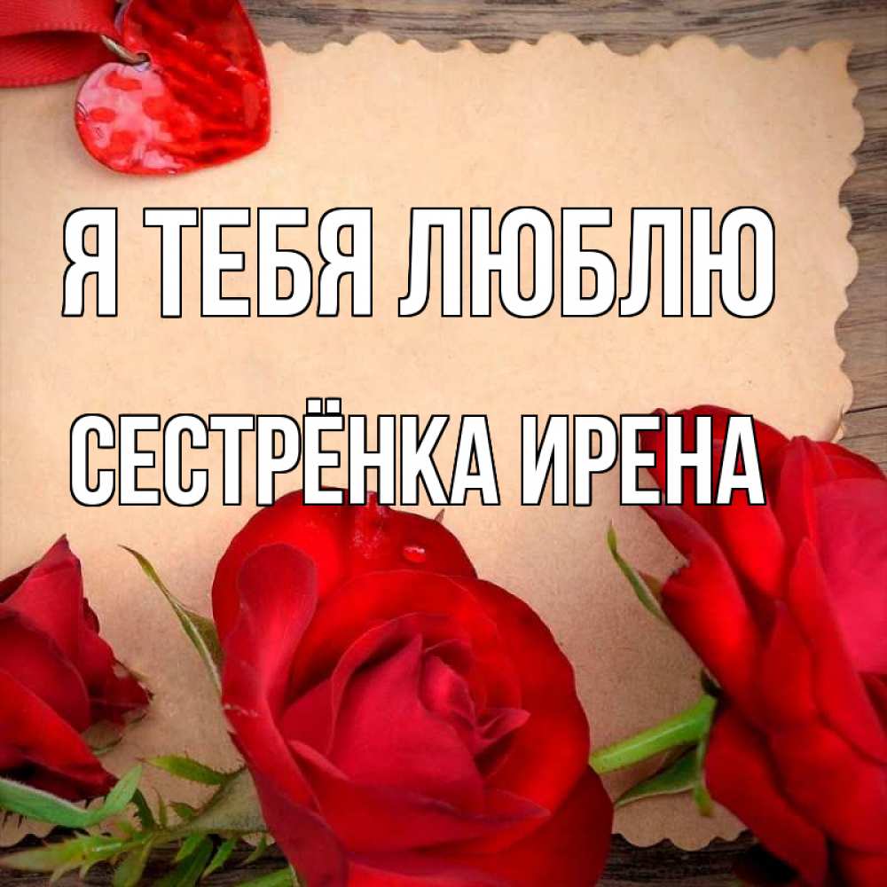 Открытка на каждый день с именем, Сестрёнка-Ирена Я тебя люблю розы сердце 1 Прикольная открытка с пожеланием онлайн скачать бесплатно 