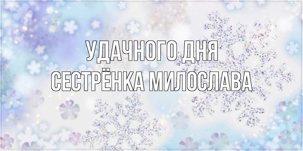 Открытка на каждый день с именем, Сестрёнка-Милослава Удачного дня снежинки с пожеланиями удачного дня Прикольная открытка с пожеланием онлайн скачать бесплатно 