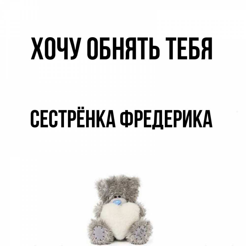 Открытка на каждый день с именем, Сестрёнка-Фредерика Хочу обнять тебя медвежонок с сердечком белого цвета Прикольная открытка с пожеланием онлайн скачать бесплатно 